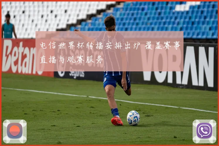 电信世界杯转播安排出炉 覆盖赛事直播与观赛服务