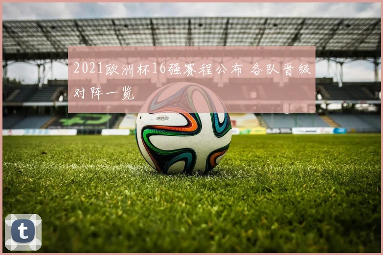 2021欧洲杯16强赛程公布 各队晋级对阵一览