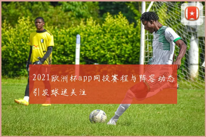 2021欧洲杯app网投赛程与阵容动态引发球迷关注
