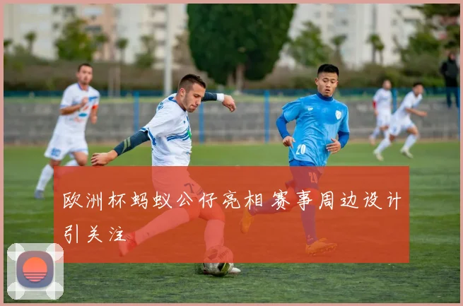 欧洲杯蚂蚁公仔亮相 赛事周边设计引关注
