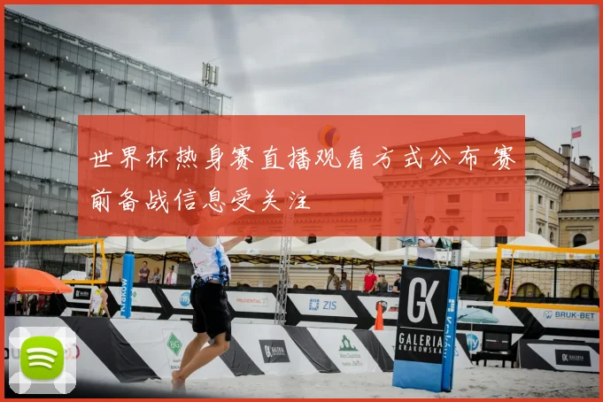 世界杯热身赛直播观看方式公布 赛前备战信息受关注