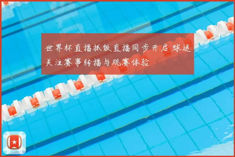 世界杯直播抓饭直播同步开启 球迷关注赛事转播与观赛体验