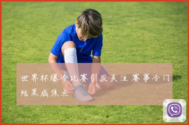 世界杯爆冷比赛引发关注 赛事冷门结果成焦点