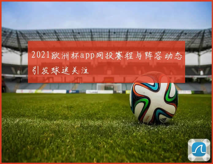 2021欧洲杯app网投赛程与阵容动态引发球迷关注