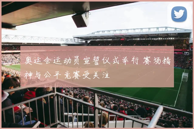 奥运会运动员宣誓仪式举行 赛场精神与公平竞赛受关注