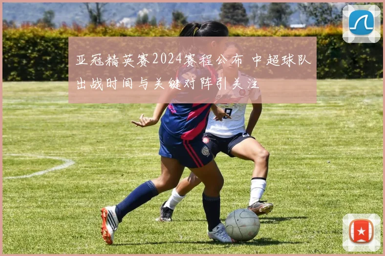 亚冠精英赛2024赛程公布 中超球队出战时间与关键对阵引关注