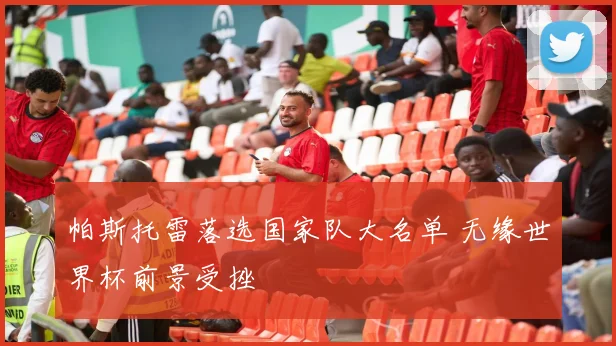 帕斯托雷落选国家队大名单 无缘世界杯前景受挫