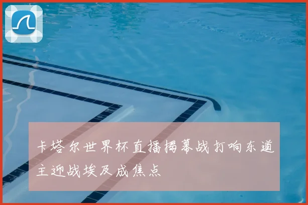 卡塔尔世界杯直播揭幕战打响东道主迎战埃及成焦点