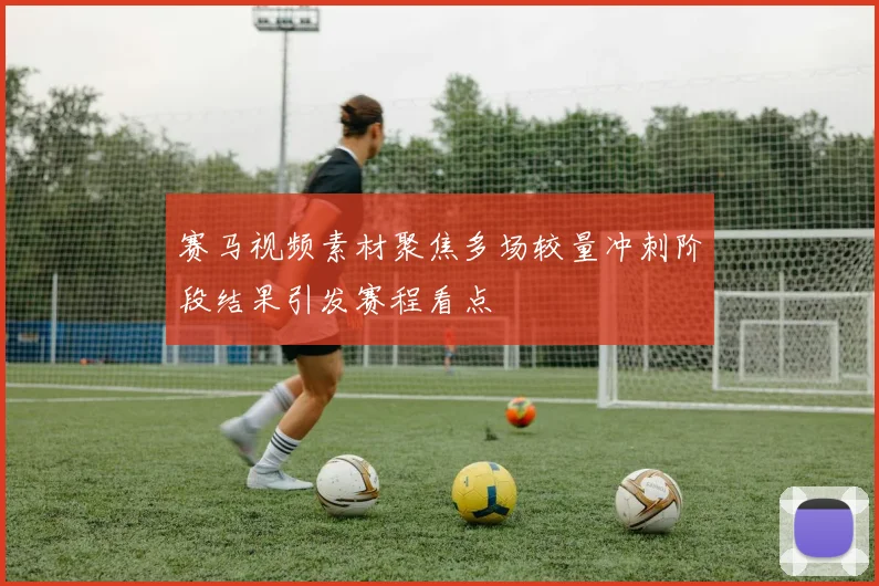 赛马视频素材聚焦多场较量冲刺阶段结果引发赛程看点