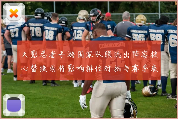 火影忍者手游国家队照流出阵容核心替换或将影响排位对抗与赛季表现