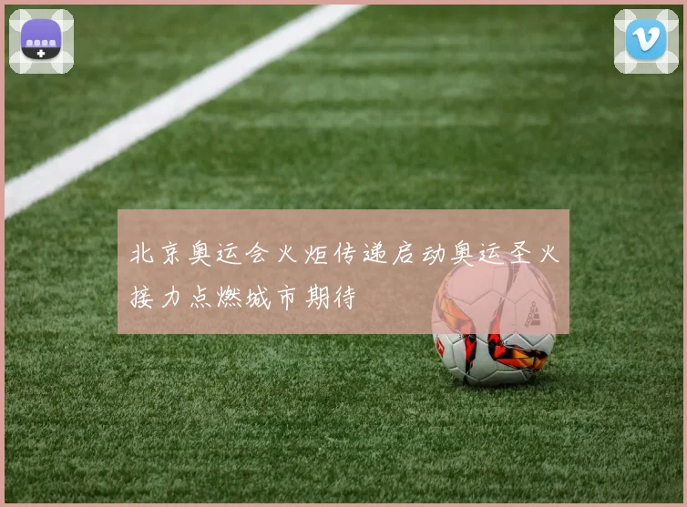 北京奥运会火炬传递启动奥运圣火接力点燃城市期待