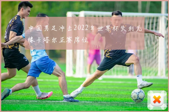 中国男足冲击2022年世界杯失利无缘卡塔尔正赛席位