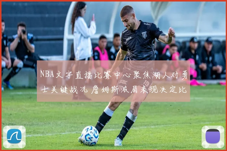 NBA文字直播比赛中心聚焦湖人对勇士关键战况 詹姆斯浓眉表现决定比赛结果