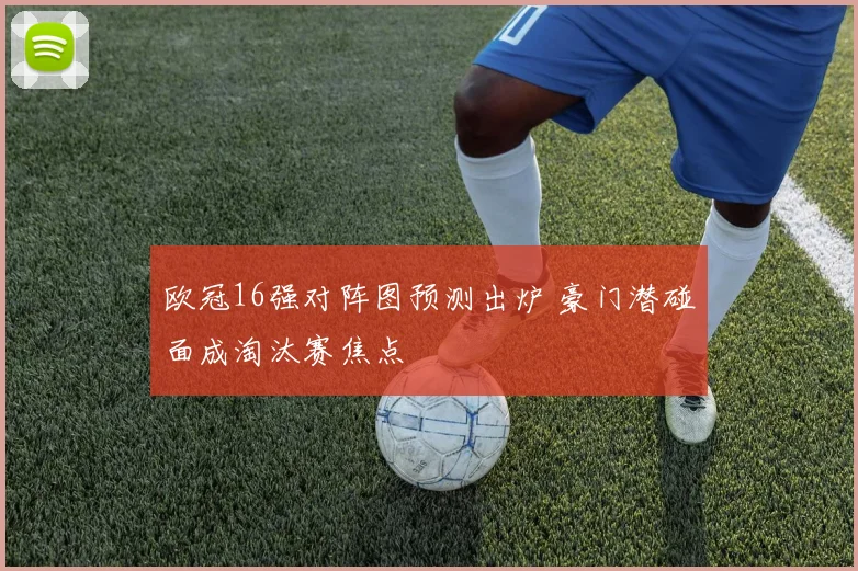 欧冠16强对阵图预测出炉 豪门潜碰面成淘汰赛焦点