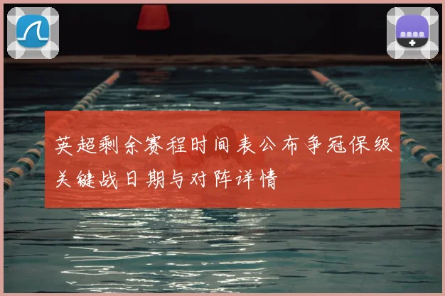 英超剩余赛程时间表公布争冠保级关键战日期与对阵详情