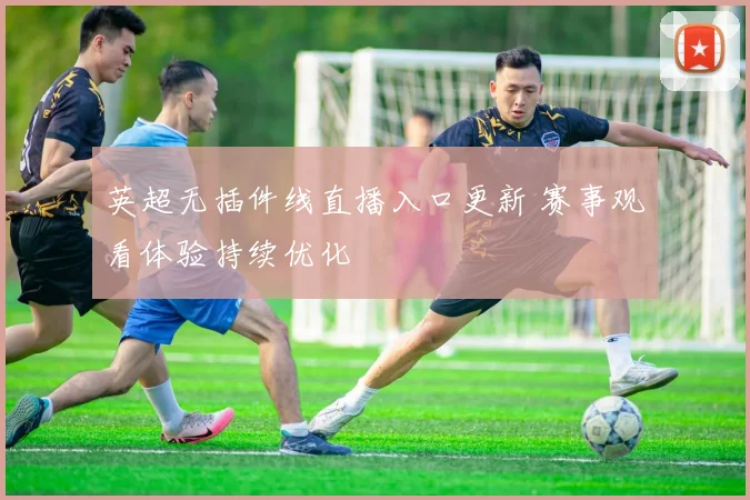 英超无插件线直播入口更新 赛事观看体验持续优化