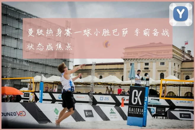 曼联热身赛一球小胜巴萨 季前备战状态成焦点