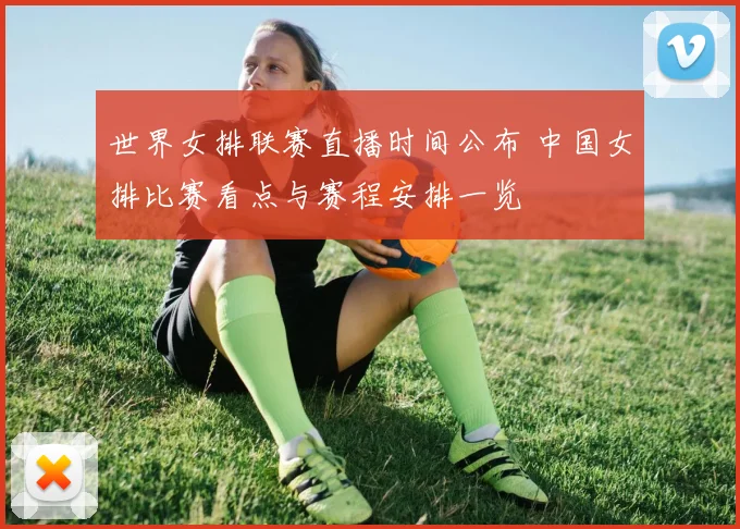 世界女排联赛直播时间公布 中国女排比赛看点与赛程安排一览