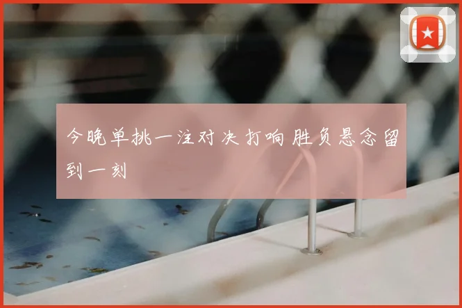 今晚单挑一注对决打响 胜负悬念留到一刻