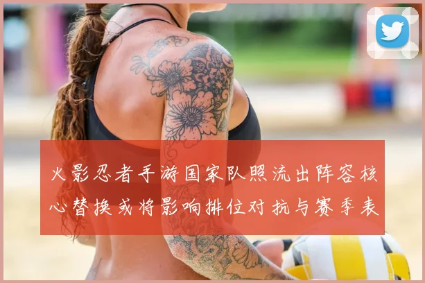 火影忍者手游国家队照流出阵容核心替换或将影响排位对抗与赛季表现