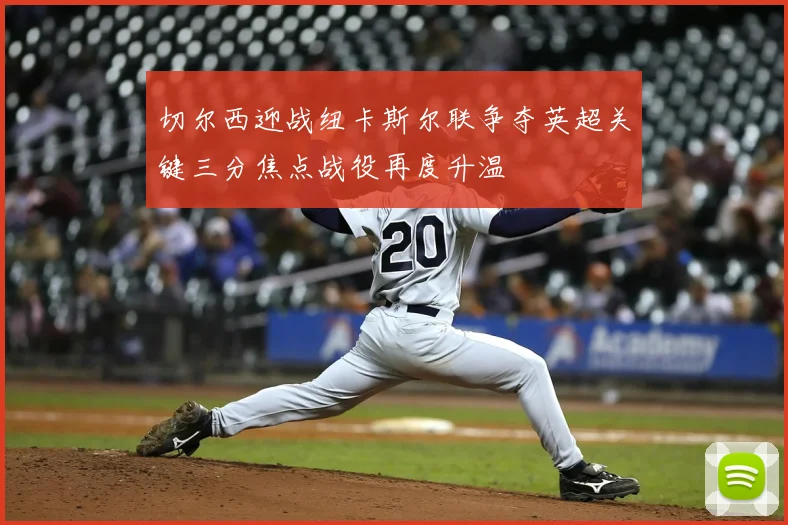 切尔西迎战纽卡斯尔联争夺英超关键三分焦点战役再度升温