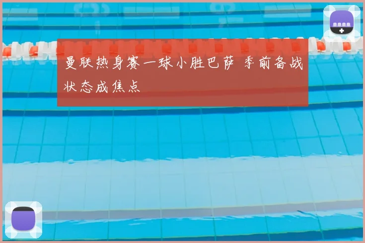 曼联热身赛一球小胜巴萨 季前备战状态成焦点