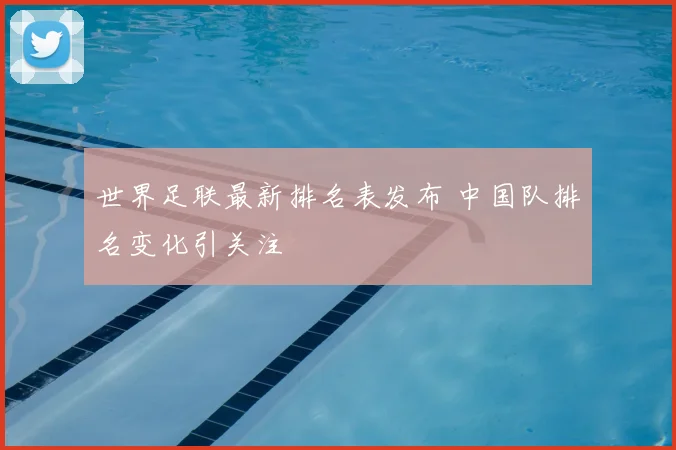 世界足联最新排名表发布 中国队排名变化引关注