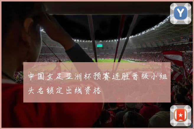 中国女足亚洲杯预赛连胜晋级小组头名锁定出线资格