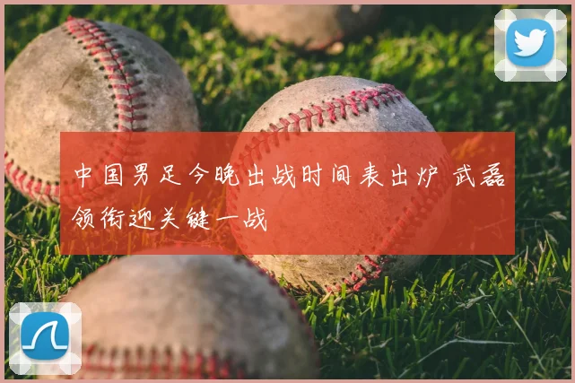 中国男足今晚出战时间表出炉 武磊领衔迎关键一战