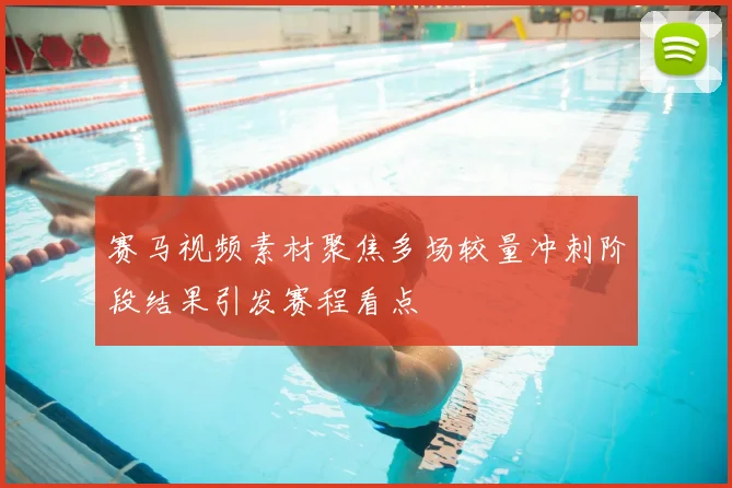 赛马视频素材聚焦多场较量冲刺阶段结果引发赛程看点