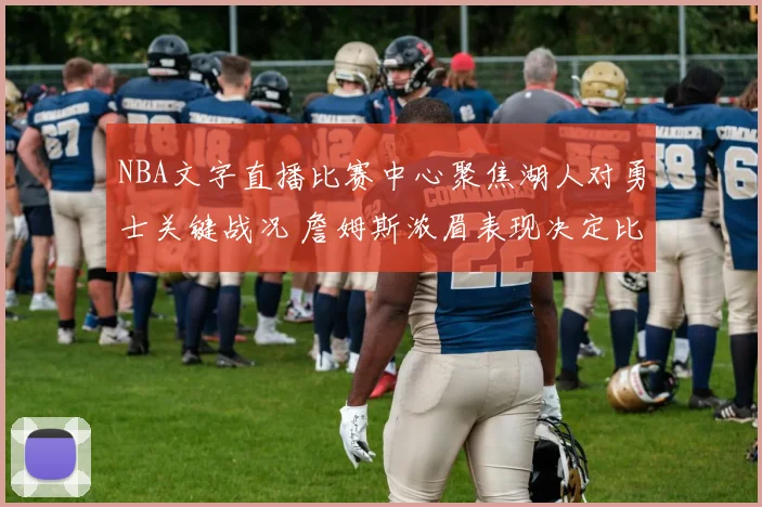 NBA文字直播比赛中心聚焦湖人对勇士关键战况 詹姆斯浓眉表现决定比赛结果
