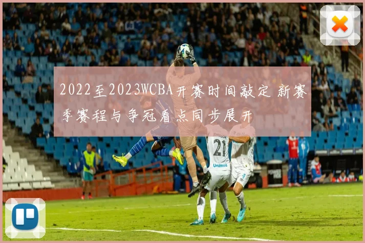 2022至2023WCBA开赛时间敲定 新赛季赛程与争冠看点同步展开