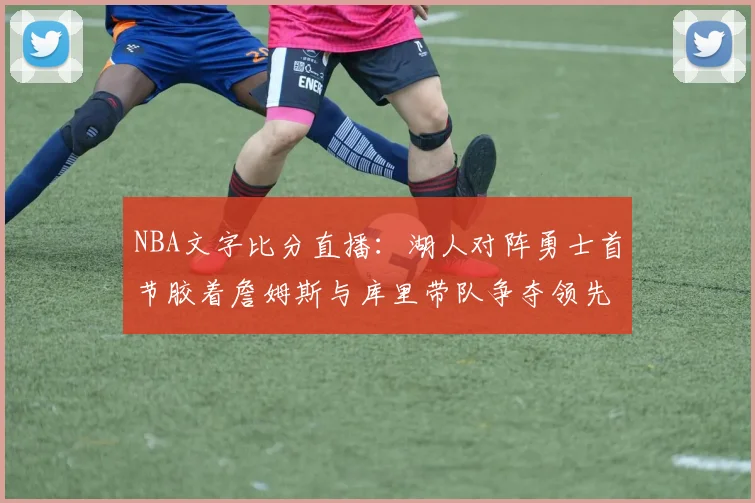 NBA文字比分直播：湖人对阵勇士首节胶着詹姆斯与库里带队争夺领先