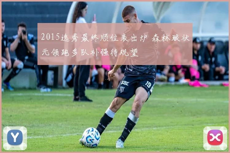 2015选秀最终顺位表出炉 森林狼状元领跑多队补强待观望