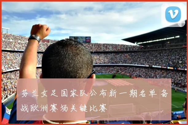 芬兰女足国家队公布新一期名单 备战欧洲赛场关键比赛