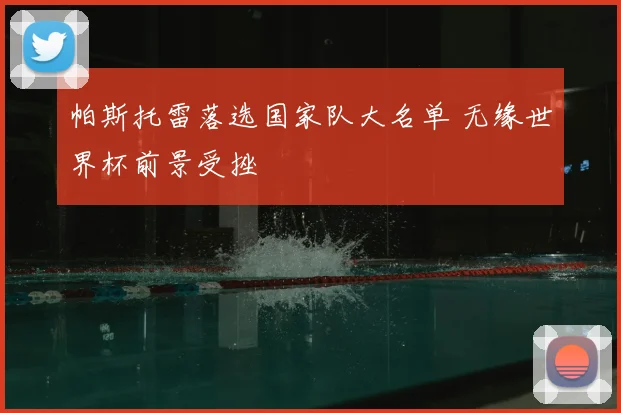 帕斯托雷落选国家队大名单 无缘世界杯前景受挫
