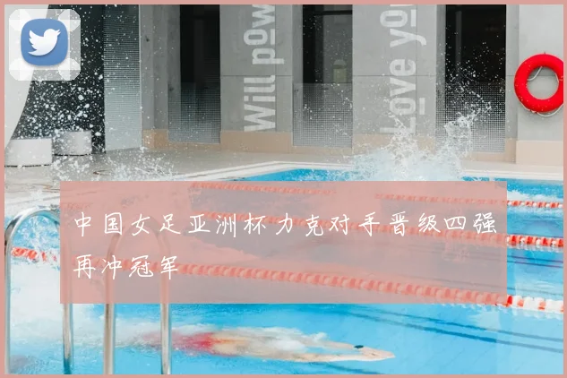 中国女足亚洲杯力克对手晋级四强再冲冠军