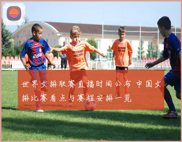 世界女排联赛直播时间公布 中国女排比赛看点与赛程安排一览