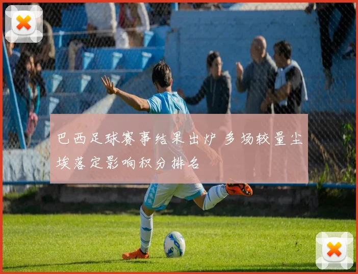 巴西足球赛事结果出炉 多场较量尘埃落定影响积分排名