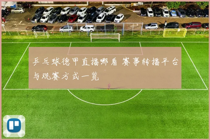 乒乓球德甲直播哪看 赛事转播平台与观赛方式一览