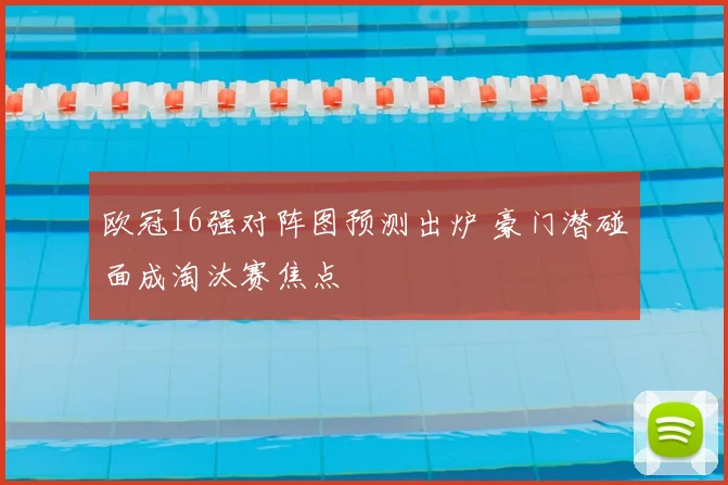 欧冠16强对阵图预测出炉 豪门潜碰面成淘汰赛焦点