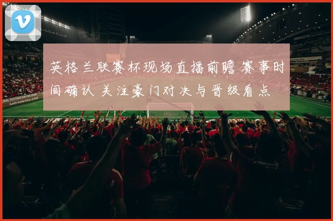 英格兰联赛杯现场直播前瞻 赛事时间确认 关注豪门对决与晋级看点