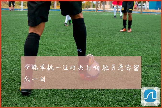 今晚单挑一注对决打响 胜负悬念留到一刻