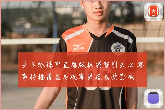 乒乓球德甲直播版权调整引关注 赛事转播覆盖与观赛渠道或受影响