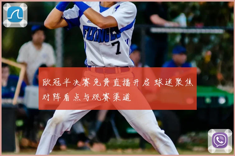 欧冠半决赛免费直播开启 球迷聚焦对阵看点与观赛渠道