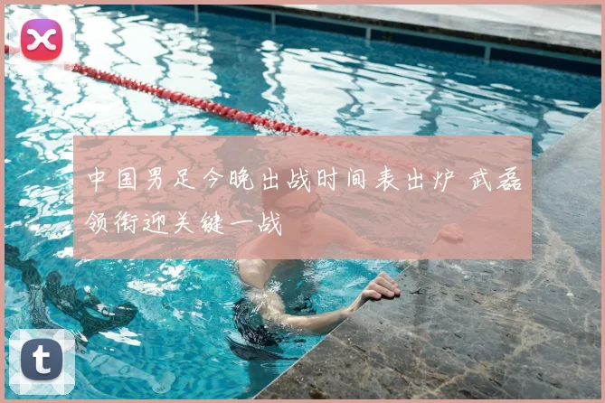 中国男足今晚出战时间表出炉 武磊领衔迎关键一战