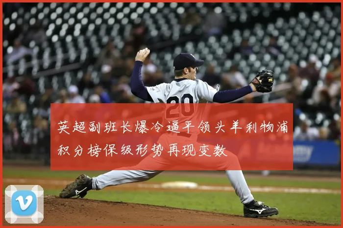 英超副班长爆冷逼平领头羊利物浦积分榜保级形势再现变数