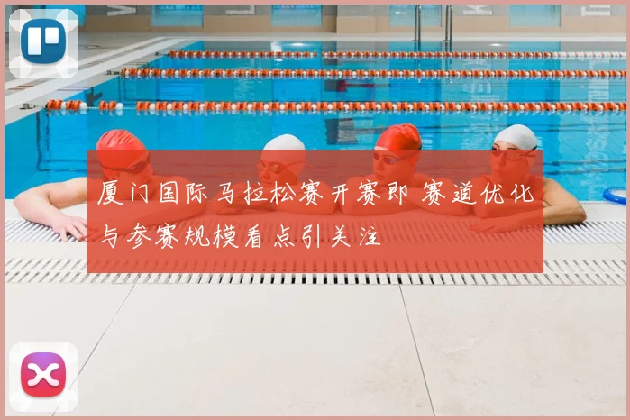 厦门国际马拉松赛开赛即 赛道优化与参赛规模看点引关注